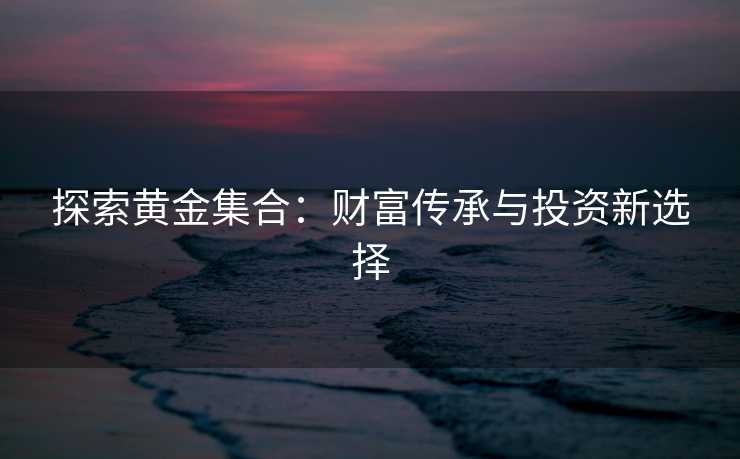 探索黄金集合：财富传承与投资新选择
