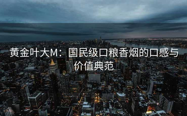 黄金叶大M：国民级口粮香烟的口感与价值典范