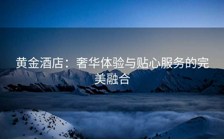 黄金酒店：奢华体验与贴心服务的完美融合