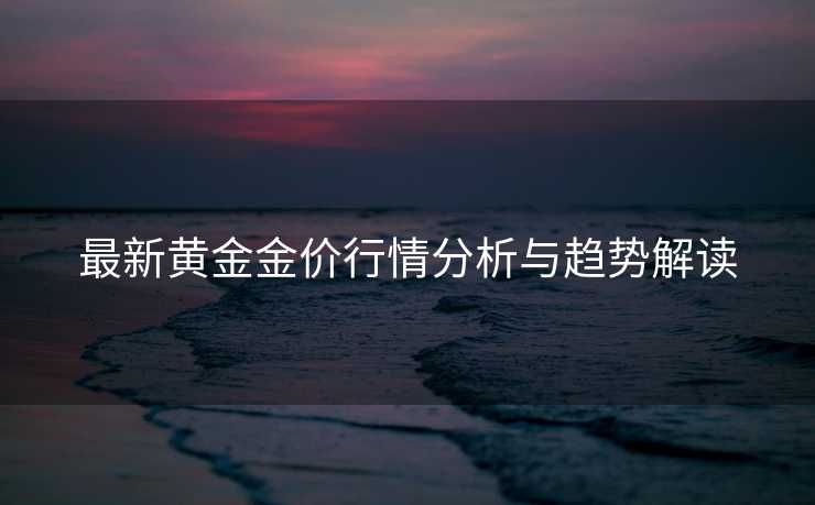 最新黄金金价行情分析与趋势解读