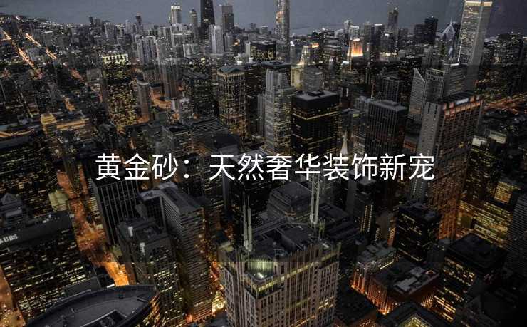 黄金砂：天然奢华装饰新宠