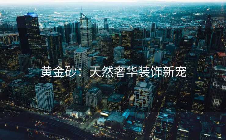 黄金砂：天然奢华装饰新宠