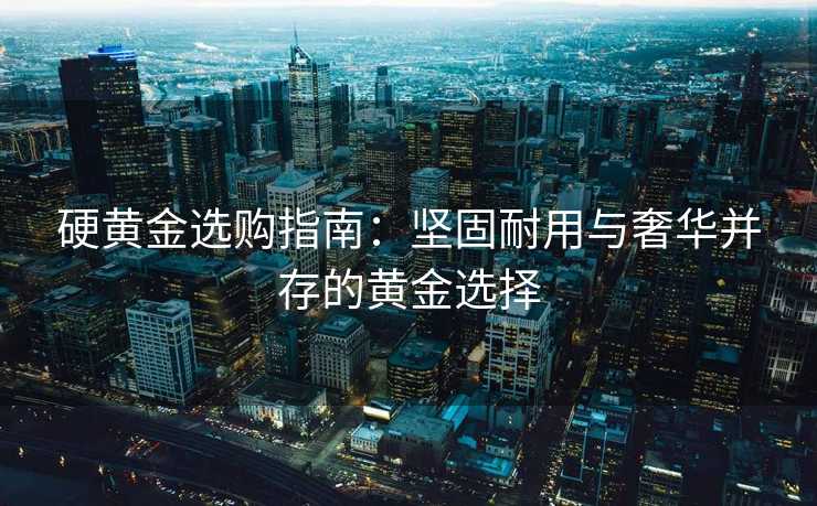 硬黄金选购指南：坚固耐用与奢华并存的黄金选择