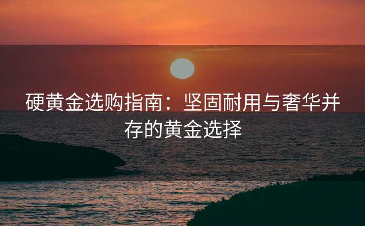 硬黄金选购指南：坚固耐用与奢华并存的黄金选择