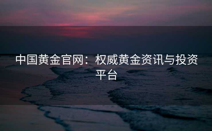 中国黄金官网：权威黄金资讯与投资平台
