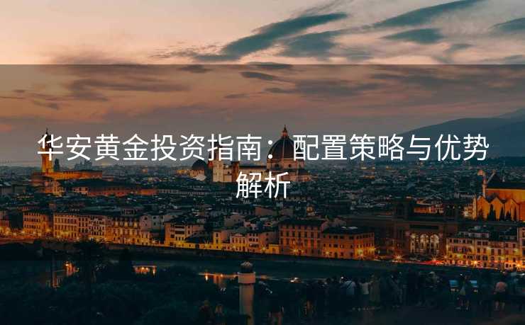 华安黄金投资指南：配置策略与优势解析