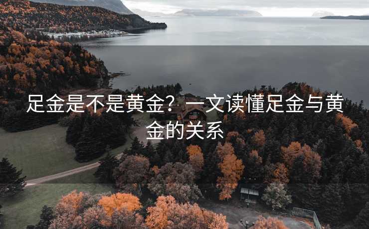 足金是不是黄金？一文读懂足金与黄金的关系