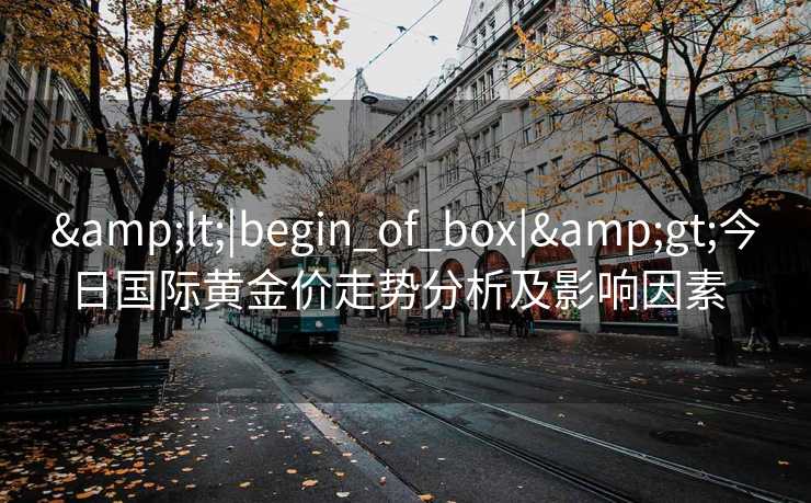 &lt;|begin_of_box|&gt;今日国际黄金价走势分析及影响因素  