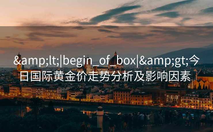 &lt;|begin_of_box|&gt;今日国际黄金价走势分析及影响因素  