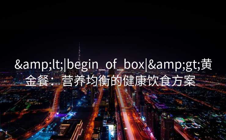 &lt;|begin_of_box|&gt;黄金餐：营养均衡的健康饮食方案  