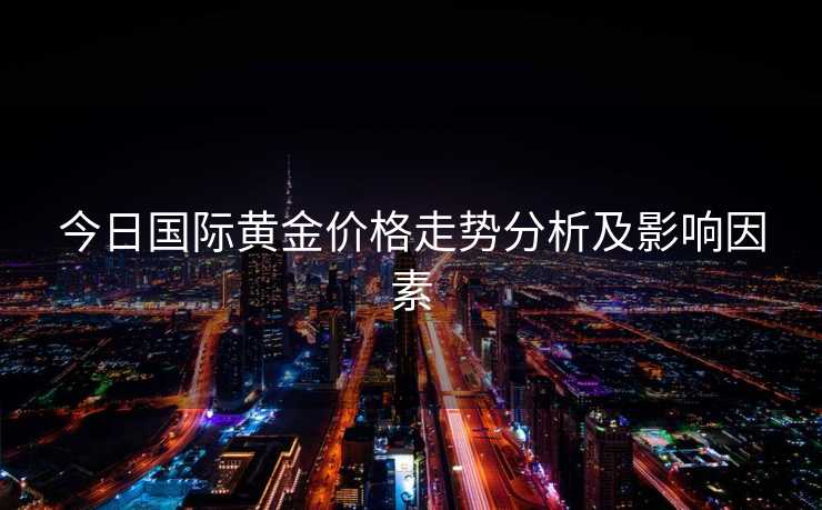 今日国际黄金价格走势分析及影响因素