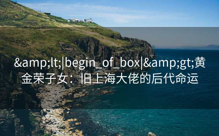&lt;|begin_of_box|&gt;黄金荣子女：旧上海大佬的后代命运