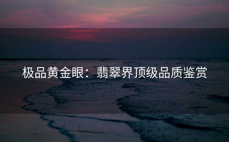 极品黄金眼：翡翠界顶级品质鉴赏