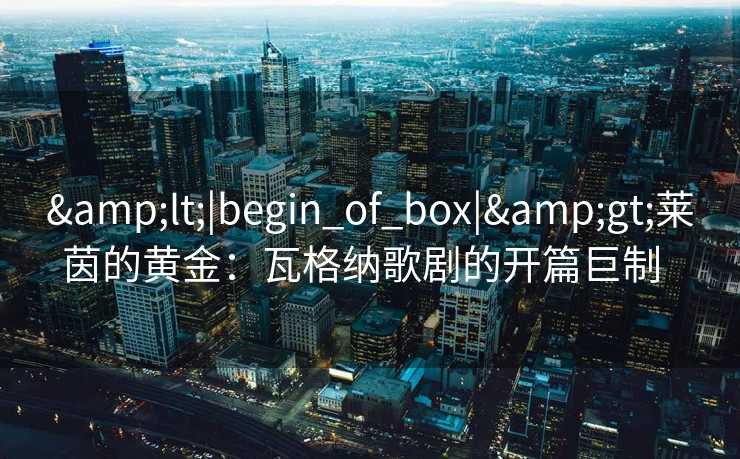&lt;|begin_of_box|&gt;莱茵的黄金：瓦格纳歌剧的开篇巨制  