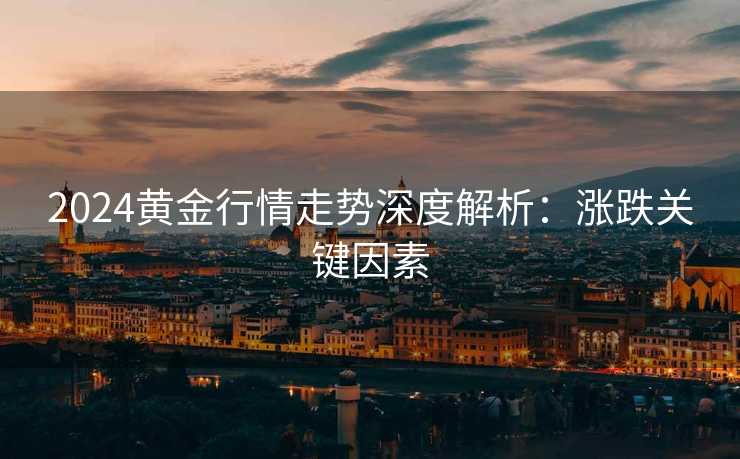 2024黄金行情走势深度解析：涨跌关键因素