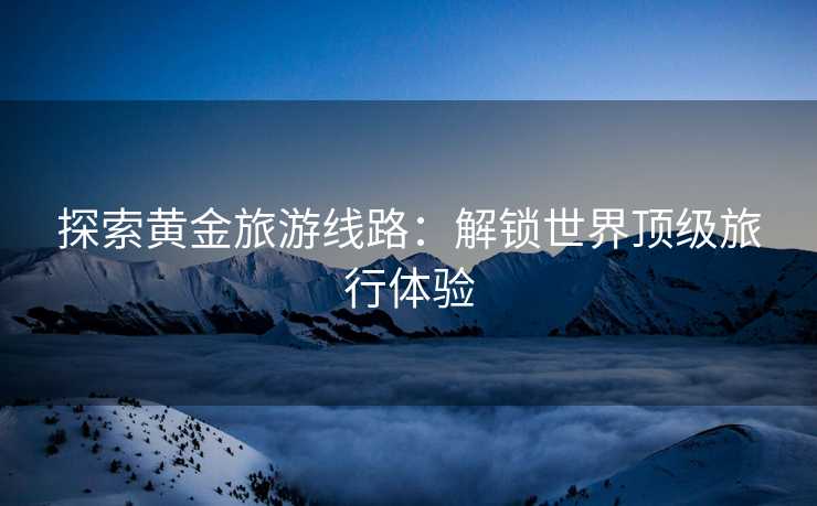 探索黄金旅游线路：解锁世界顶级旅行体验