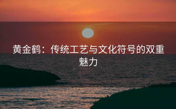 黄金鹤：传统工艺与文化符号的双重魅力