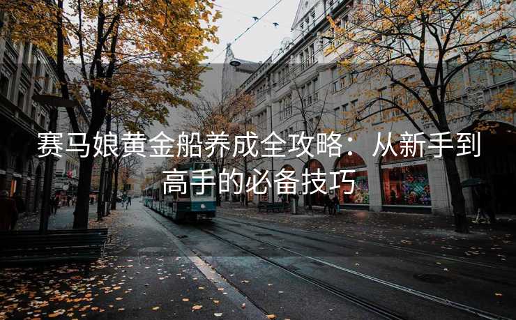 赛马娘黄金船养成全攻略：从新手到高手的必备技巧
