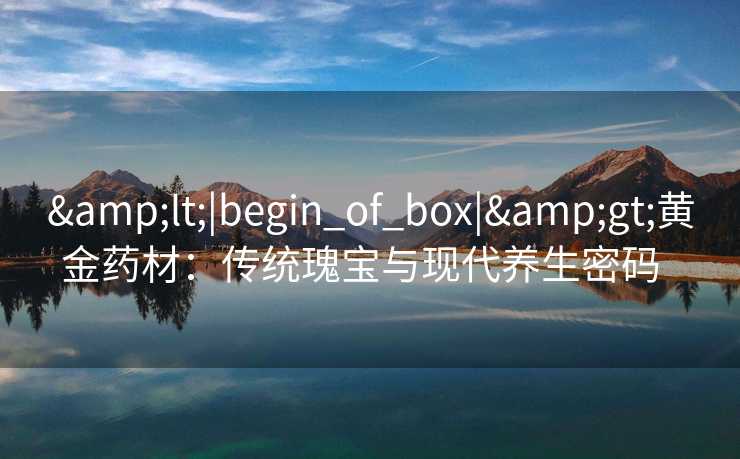 &lt;|begin_of_box|&gt;黄金药材：传统瑰宝与现代养生密码  