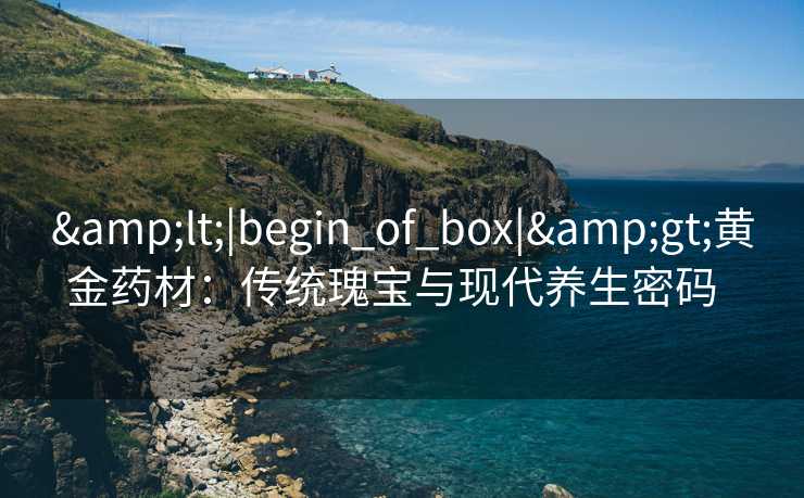 &lt;|begin_of_box|&gt;黄金药材：传统瑰宝与现代养生密码  