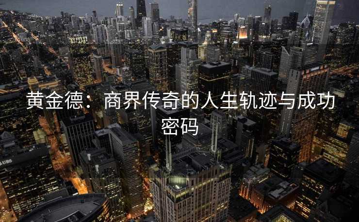黄金德：商界传奇的人生轨迹与成功密码