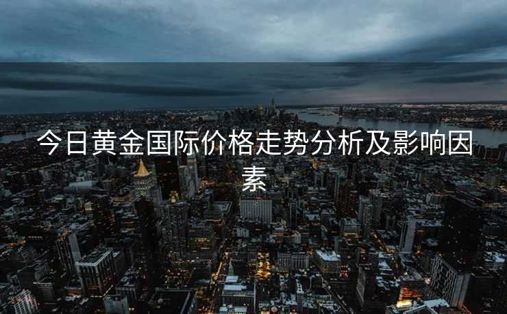 今日黄金国际价格走势分析及影响因素
