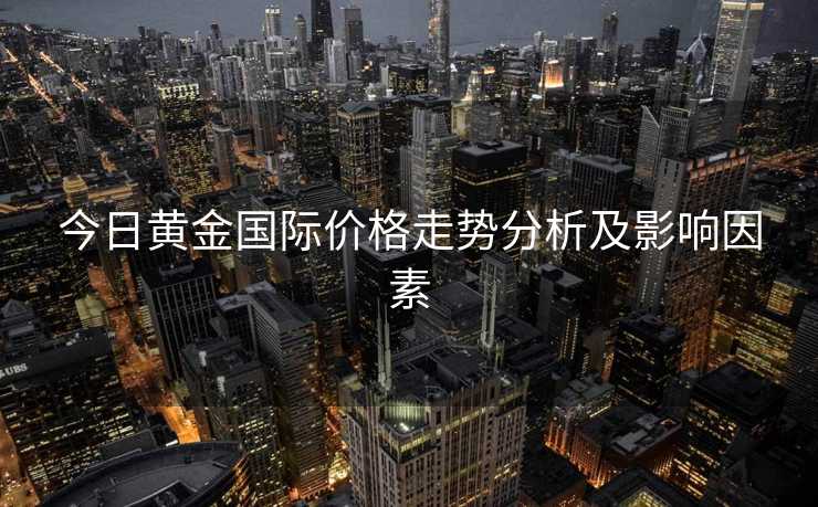 今日黄金国际价格走势分析及影响因素