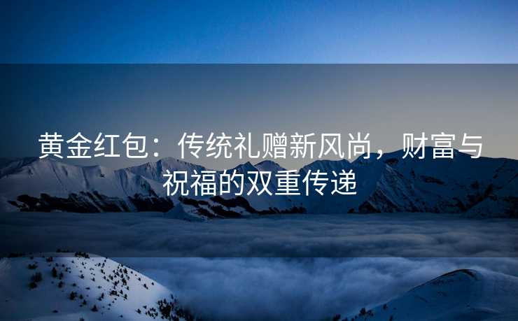 黄金红包：传统礼赠新风尚，财富与祝福的双重传递