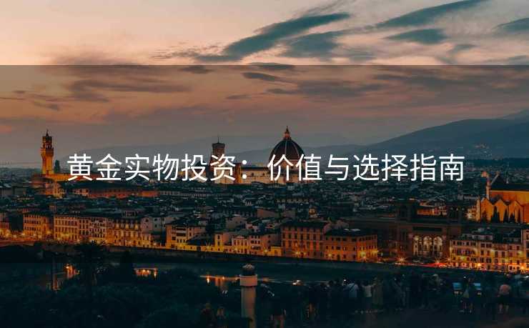 黄金实物投资：价值与选择指南