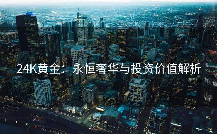 24K黄金：永恒奢华与投资价值解析