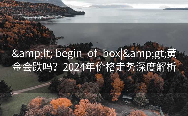 &lt;|begin_of_box|&gt;黄金会跌吗？2024年价格走势深度解析
