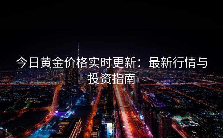 今日黄金价格实时更新：最新行情与投资指南