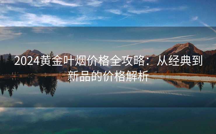 2024黄金叶烟价格全攻略：从经典到新品的价格解析