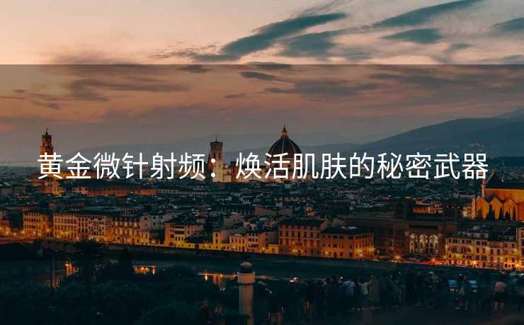 黄金微针射频：焕活肌肤的秘密武器