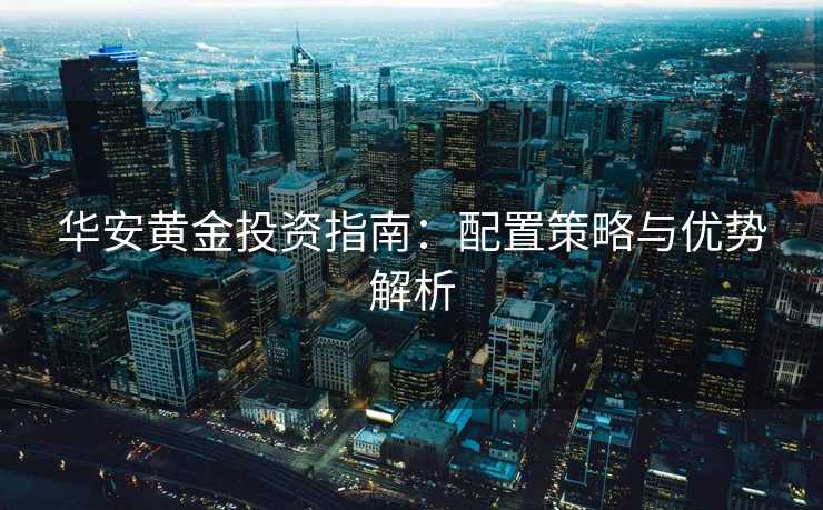 华安黄金投资指南：配置策略与优势解析