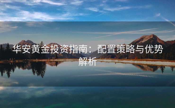 华安黄金投资指南：配置策略与优势解析