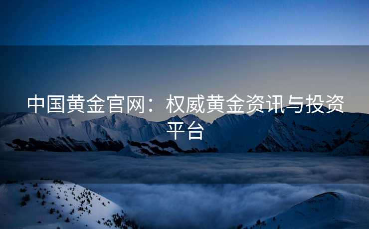 中国黄金官网：权威黄金资讯与投资平台