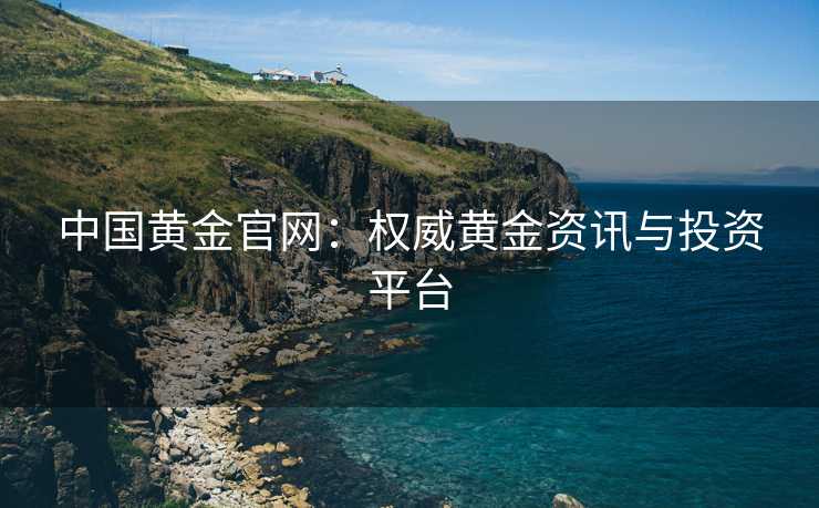 中国黄金官网：权威黄金资讯与投资平台