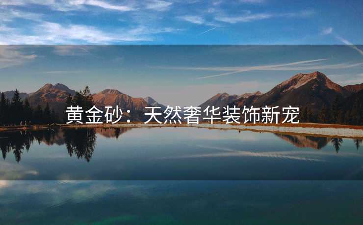 黄金砂：天然奢华装饰新宠