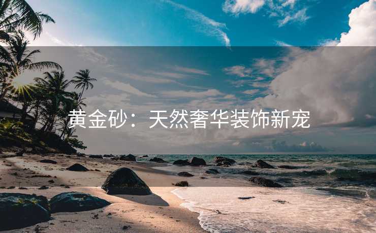 黄金砂：天然奢华装饰新宠