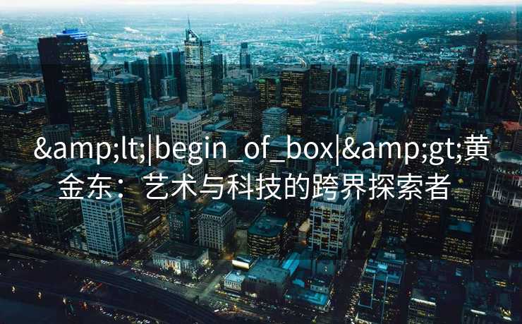 &lt;|begin_of_box|&gt;黄金东：艺术与科技的跨界探索者  