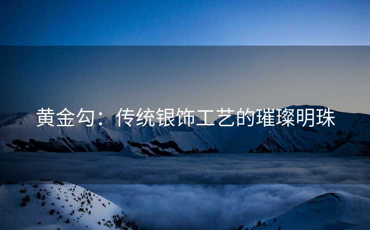 黄金勾：传统银饰工艺的璀璨明珠