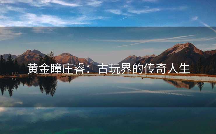 黄金瞳庄睿：古玩界的传奇人生