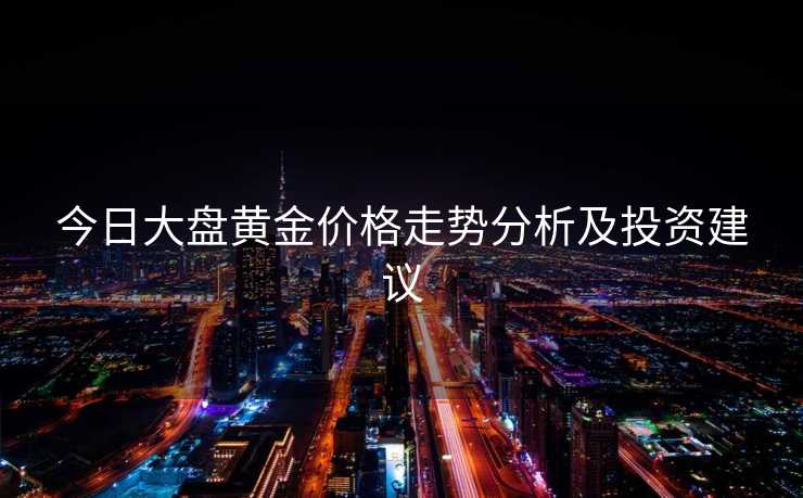 今日大盘黄金价格走势分析及投资建议