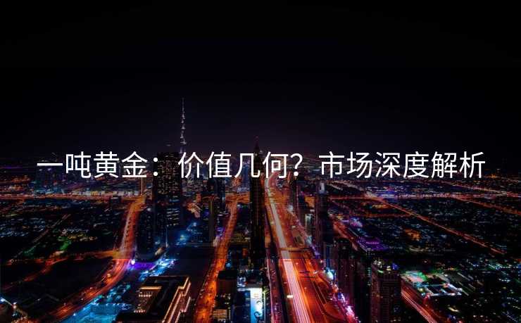 一吨黄金：价值几何？市场深度解析