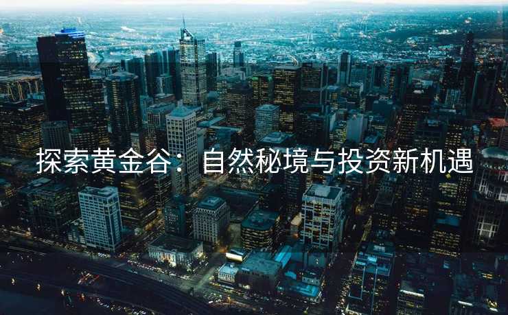 探索黄金谷：自然秘境与投资新机遇