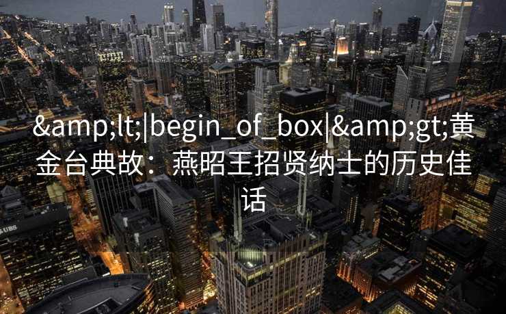 &lt;|begin_of_box|&gt;黄金台典故：燕昭王招贤纳士的历史佳话