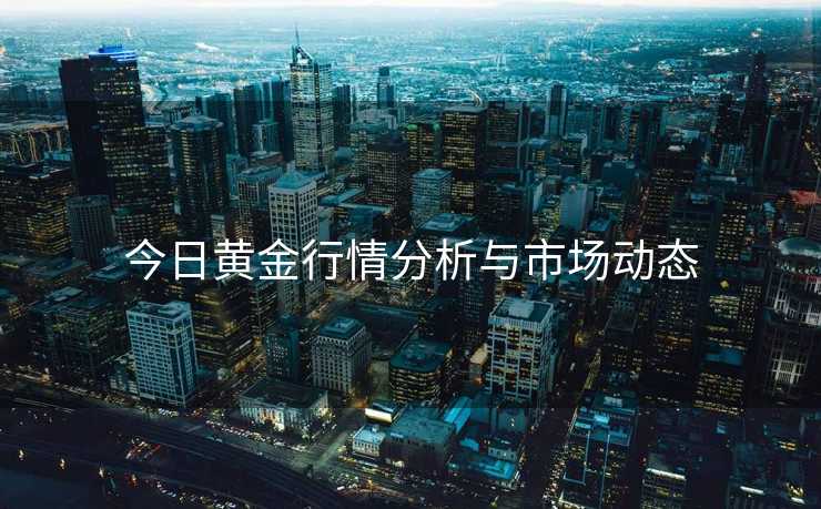今日黄金行情分析与市场动态