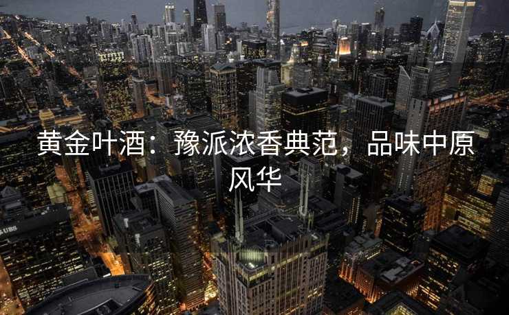 黄金叶酒：豫派浓香典范，品味中原风华