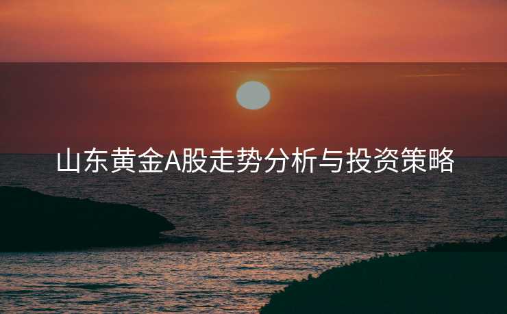 山东黄金A股走势分析与投资策略